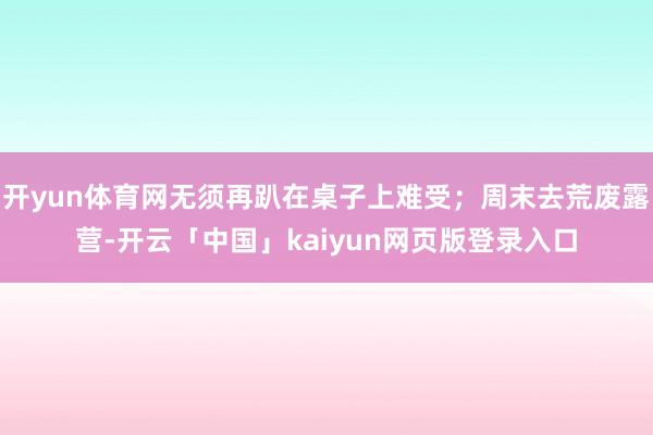 开yun体育网无须再趴在桌子上难受；周末去荒废露营-开云「中国」kaiyun网页版登录入口