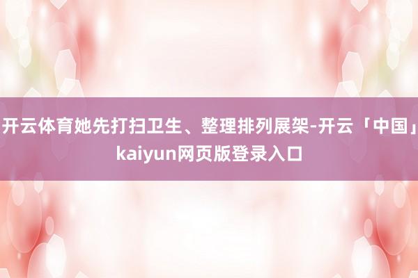 开云体育她先打扫卫生、整理排列展架-开云「中国」kaiyun网页版登录入口
