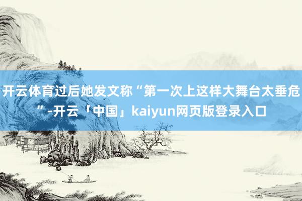 开云体育过后她发文称“第一次上这样大舞台太垂危”-开云「中国」kaiyun网页版登录入口