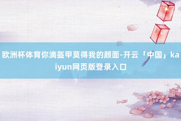 欧洲杯体育你滴盔甲莫得我的颜面-开云「中国」kaiyun网页版登录入口