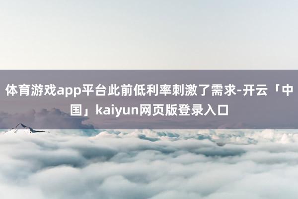 体育游戏app平台此前低利率刺激了需求-开云「中国」kaiyun网页版登录入口
