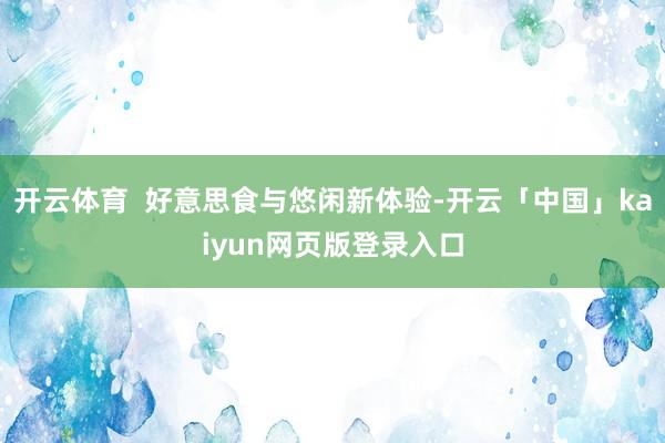 开云体育  好意思食与悠闲新体验-开云「中国」kaiyun网页版登录入口