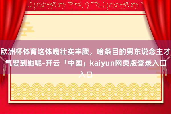 欧洲杯体育这体魄壮实丰腴，啥条目的男东说念主才气娶到她呢-开云「中国」kaiyun网页版登录入口