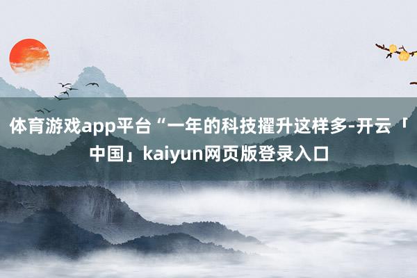 体育游戏app平台“一年的科技擢升这样多-开云「中国」kaiyun网页版登录入口