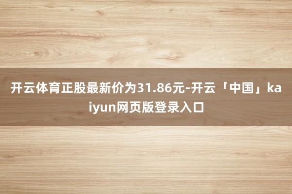 开云体育正股最新价为31.86元-开云「中国」kaiyun网页版登录入口