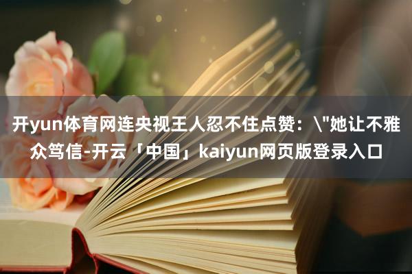 开yun体育网连央视王人忍不住点赞：