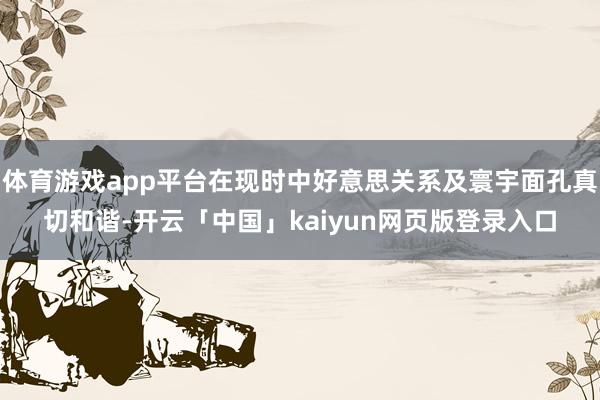 体育游戏app平台在现时中好意思关系及寰宇面孔真切和谐-开云「中国」kaiyun网页版登录入口
