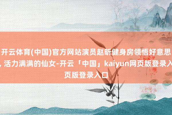 开云体育(中国)官方网站演员赵昕健身房领悟好意思拍, 活力满满的仙女-开云「中国」kaiyun网页版登录入口
