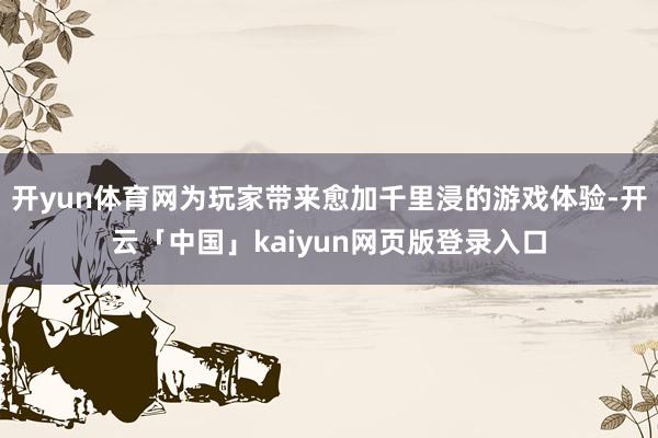 开yun体育网为玩家带来愈加千里浸的游戏体验-开云「中国」kaiyun网页版登录入口