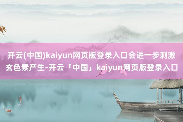 开云(中国)kaiyun网页版登录入口会进一步刺激玄色素产生-开云「中国」kaiyun网页版登录入口