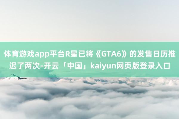 体育游戏app平台R星已将《GTA6》的发售日历推迟了两次-开云「中国」kaiyun网页版登录入口