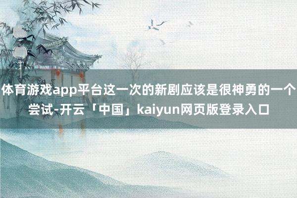 体育游戏app平台这一次的新剧应该是很神勇的一个尝试-开云「中国」kaiyun网页版登录入口