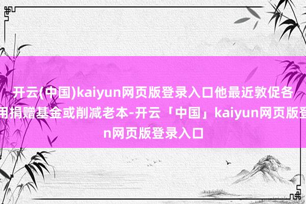 开云(中国)kaiyun网页版登录入口他最近敦促各大学使用捐赠基金或削减老本-开云「中国」kaiyun网页版登录入口