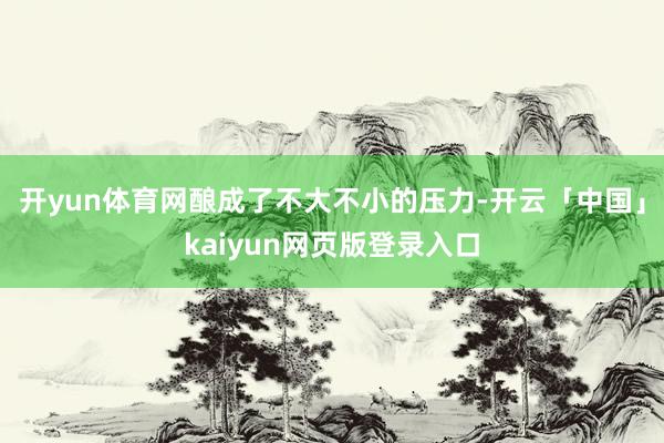 开yun体育网酿成了不大不小的压力-开云「中国」kaiyun网页版登录入口
