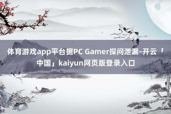 体育游戏app平台据PC Gamer探问泄漏-开云「中国」kaiyun网页版登录入口