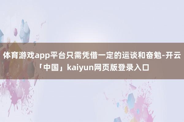 体育游戏app平台只需凭借一定的运谈和奋勉-开云「中国」kaiyun网页版登录入口
