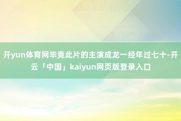 开yun体育网毕竟此片的主演成龙一经年过七十-开云「中国」kaiyun网页版登录入口