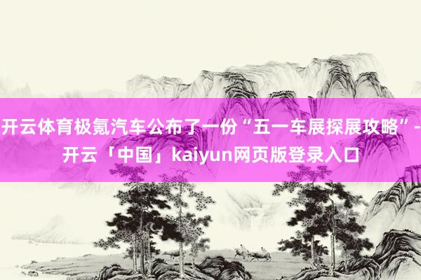 开云体育极氪汽车公布了一份“五一车展探展攻略”-开云「中国」kaiyun网页版登录入口