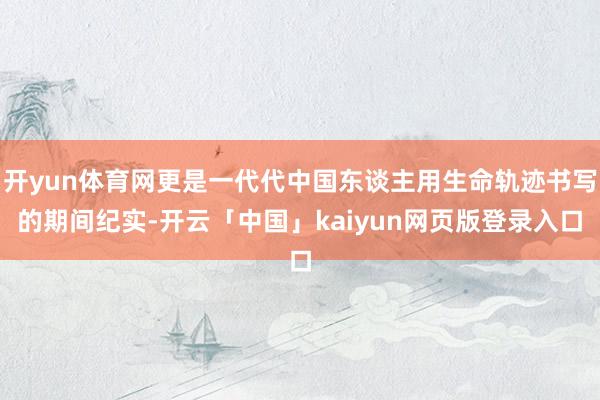 开yun体育网更是一代代中国东谈主用生命轨迹书写的期间纪实-开云「中国」kaiyun网页版登录入口