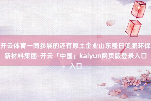 开云体育一同参展的还有原土企业山东盛日奥鹏环保新材料集团-开云「中国」kaiyun网页版登录入口