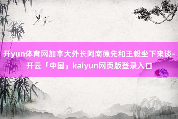 开yun体育网加拿大外长阿南德先和王毅坐下来谈-开云「中国」kaiyun网页版登录入口