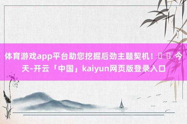 体育游戏app平台助您挖掘后劲主题契机！		　　今天-开云「中国」kaiyun网页版登录入口