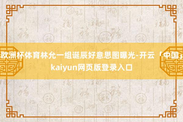 欧洲杯体育林允一组诞辰好意思图曝光-开云「中国」kaiyun网页版登录入口