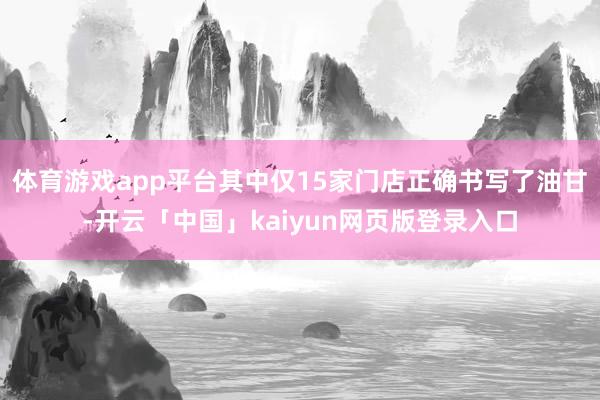 体育游戏app平台其中仅15家门店正确书写了油甘-开云「中国」kaiyun网页版登录入口