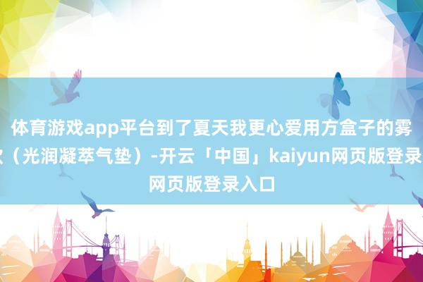 体育游戏app平台到了夏天我更心爱用方盒子的雾面款（光润凝萃气垫）-开云「中国」kaiyun网页版登录入口