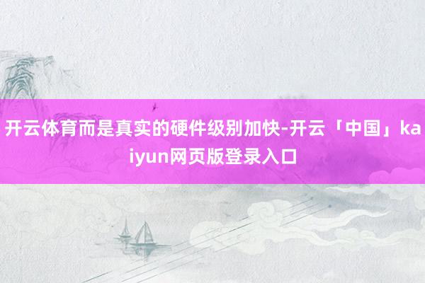 开云体育而是真实的硬件级别加快-开云「中国」kaiyun网页版登录入口