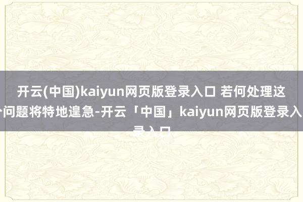 开云(中国)kaiyun网页版登录入口 若何处理这个问题将特地遑急-开云「中国」kaiyun网页版登录入口