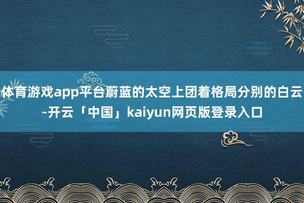体育游戏app平台蔚蓝的太空上团着格局分别的白云-开云「中国」kaiyun网页版登录入口