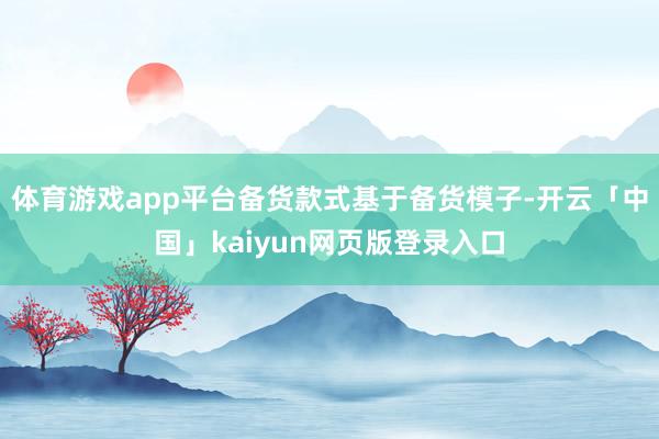 体育游戏app平台备货款式基于备货模子-开云「中国」kaiyun网页版登录入口
