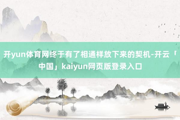 开yun体育网终于有了相通样放下来的契机-开云「中国」kaiyun网页版登录入口