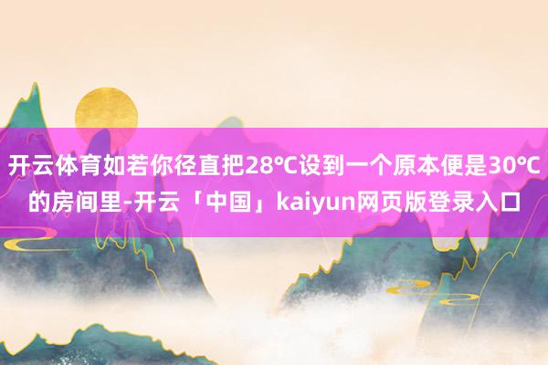 开云体育如若你径直把28℃设到一个原本便是30℃的房间里-开云「中国」kaiyun网页版登录入口