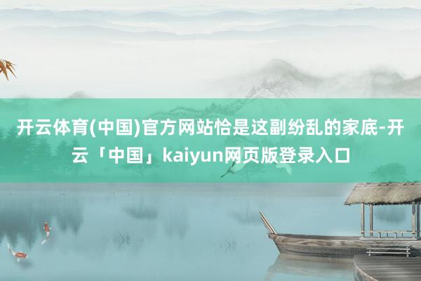 开云体育(中国)官方网站　　恰是这副纷乱的家底-开云「中国」kaiyun网页版登录入口