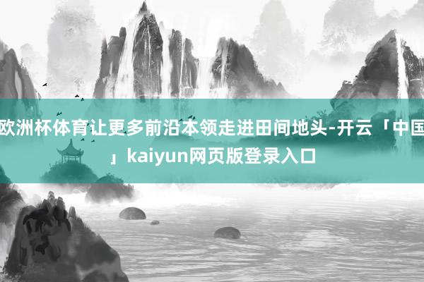 欧洲杯体育让更多前沿本领走进田间地头-开云「中国」kaiyun网页版登录入口