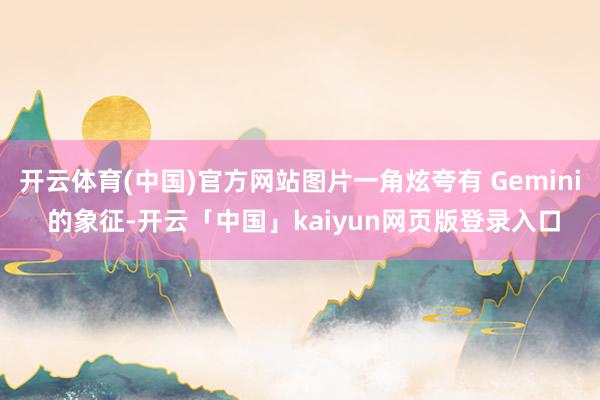 开云体育(中国)官方网站图片一角炫夸有 Gemini 的象征-开云「中国」kaiyun网页版登录入口