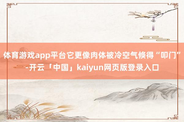 体育游戏app平台它更像肉体被冷空气倏得“叩门”-开云「中国」kaiyun网页版登录入口