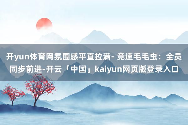 开yun体育网氛围感平直拉满- 竞速毛毛虫：全员同步前进-开云「中国」kaiyun网页版登录入口