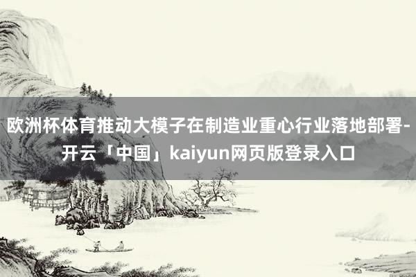 欧洲杯体育推动大模子在制造业重心行业落地部署-开云「中国」kaiyun网页版登录入口