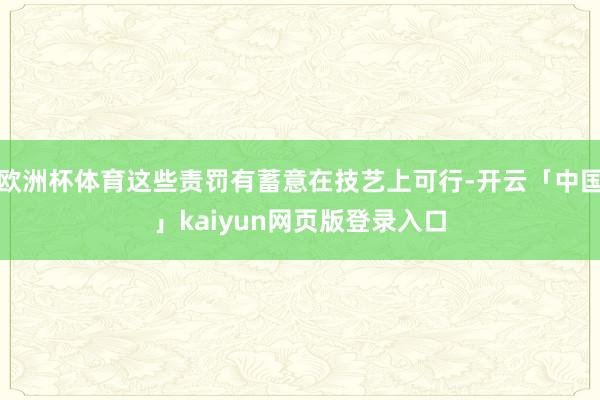 欧洲杯体育这些责罚有蓄意在技艺上可行-开云「中国」kaiyun网页版登录入口