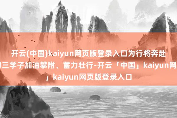 开云(中国)kaiyun网页版登录入口为行将奔赴中考科场的初三学子加油攀附、蓄力壮行-开云「中国」kaiyun网页版登录入口