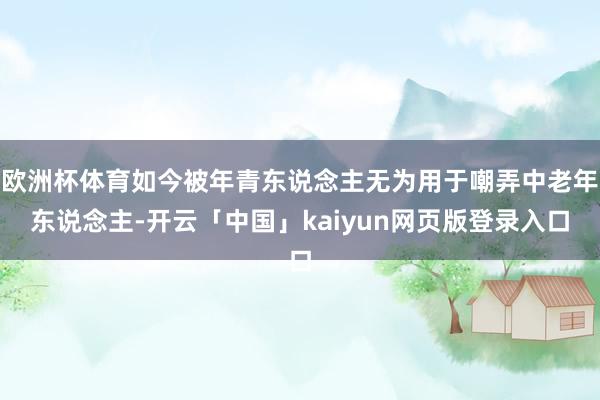 欧洲杯体育如今被年青东说念主无为用于嘲弄中老年东说念主-开云「中国」kaiyun网页版登录入口