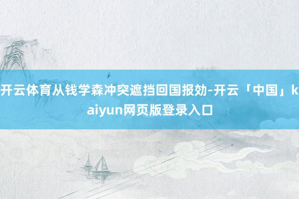 开云体育从钱学森冲突遮挡回国报効-开云「中国」kaiyun网页版登录入口