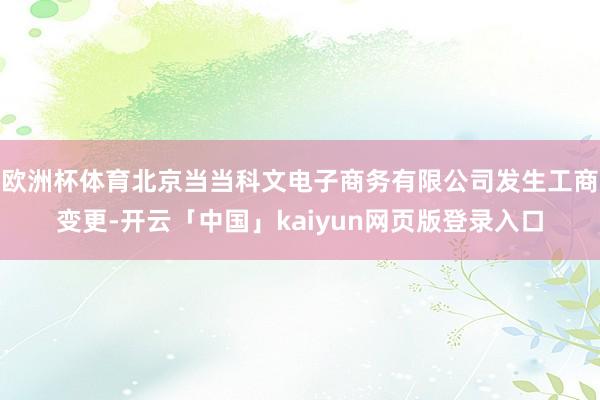 欧洲杯体育北京当当科文电子商务有限公司发生工商变更-开云「中国」kaiyun网页版登录入口