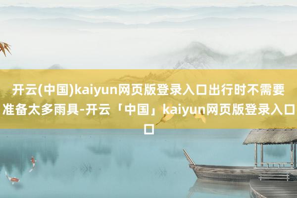 开云(中国)kaiyun网页版登录入口出行时不需要准备太多雨具-开云「中国」kaiyun网页版登录入口