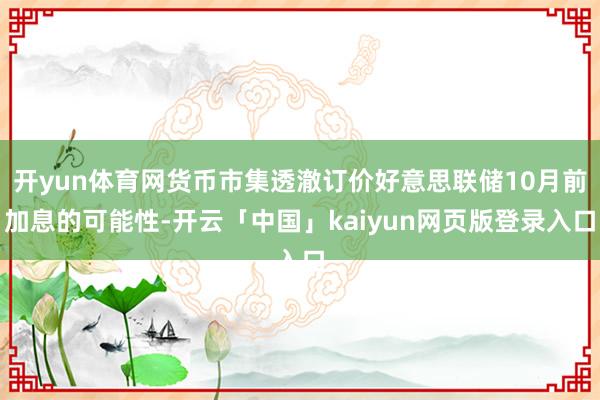开yun体育网货币市集透澈订价好意思联储10月前加息的可能性-开云「中国」kaiyun网页版登录入口