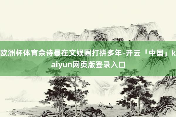 欧洲杯体育佘诗曼在文娱圈打拼多年-开云「中国」kaiyun网页版登录入口