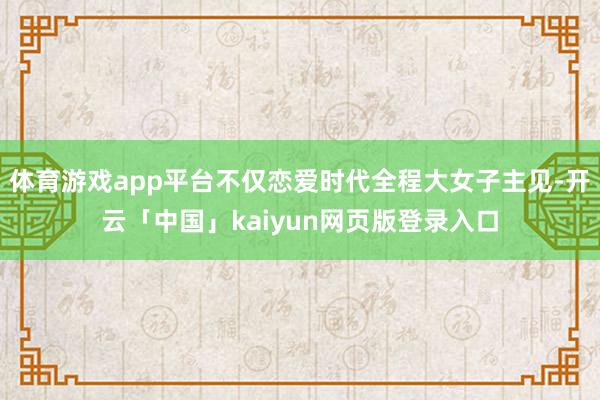 体育游戏app平台不仅恋爱时代全程大女子主见-开云「中国」kaiyun网页版登录入口